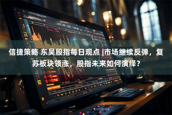 信捷策略 东吴股指每日观点 |市场继续反弹，复苏板块领涨，股指未来如何演绎？
