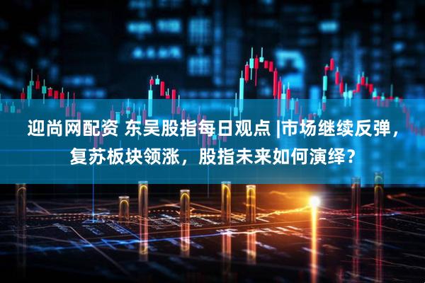 迎尚网配资 东吴股指每日观点 |市场继续反弹，复苏板块领涨，股指未来如何演绎？