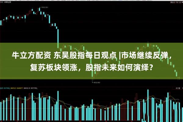 牛立方配资 东吴股指每日观点 |市场继续反弹，复苏板块领涨，股指未来如何演绎？
