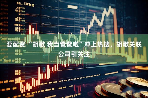 要配资 “胡歌 我当爸爸啦”冲上热搜，胡歌关联公司引关注