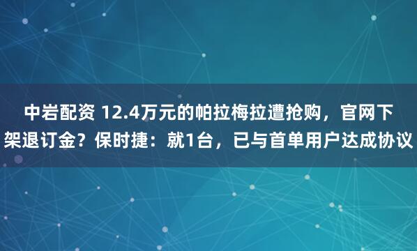 中岩配资 12.4万元的帕拉梅拉遭抢购，官网下架退订金？保时捷：就1台，已与首单用户达成协议