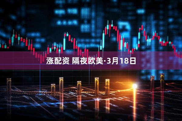 涨配资 隔夜欧美·3月18日