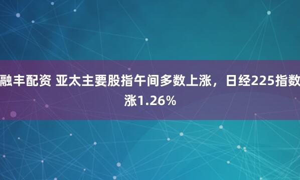 融丰配资 亚太主要股指午间多数上涨，日经225指数涨1.26%