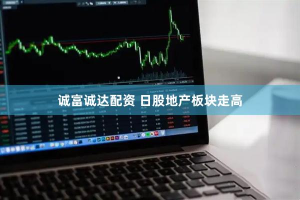 诚富诚达配资 日股地产板块走高