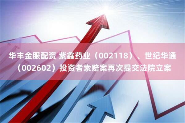 华丰金服配资 紫鑫药业（002118）、世纪华通（002602）投资者索赔案再次提交法院立案