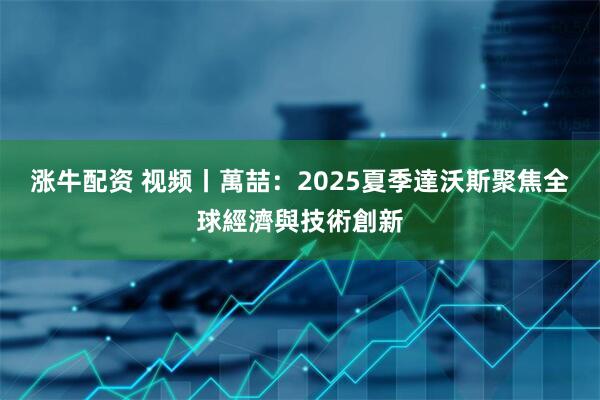 涨牛配资 视频丨萬喆：2025夏季達沃斯聚焦全球經濟與技術創新