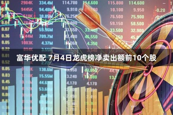 富华优配 7月4日龙虎榜净卖出额前10个股