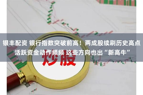 银丰配资 银行指数突破前高！两成股续刷历史高点 活跃资金动作频频 这些方向也出“新高牛”
