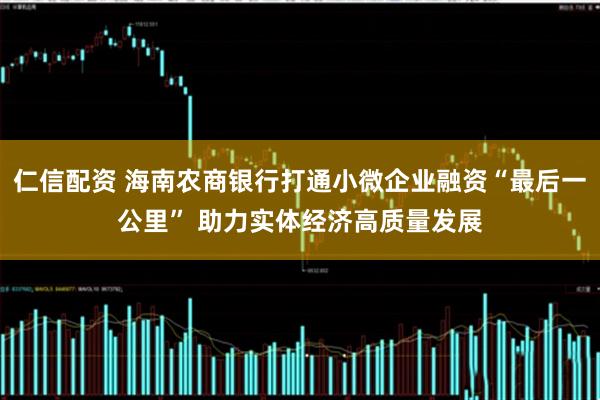 仁信配资 海南农商银行打通小微企业融资“最后一公里” 助力实体经济高质量发展