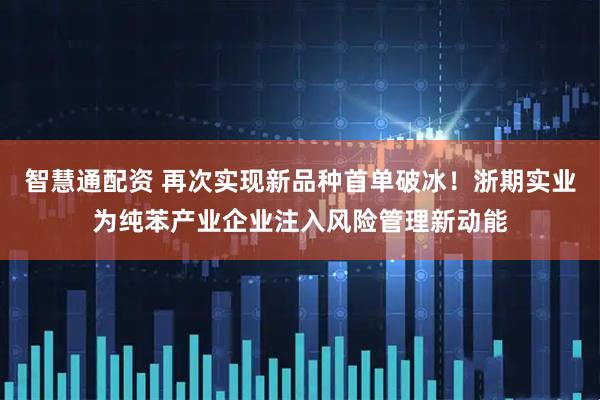 智慧通配资 再次实现新品种首单破冰！浙期实业为纯苯产业企业注入风险管理新动能