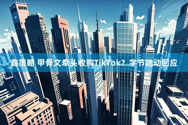 鑫策略 甲骨文牵头收购TikTok？字节跳动回应