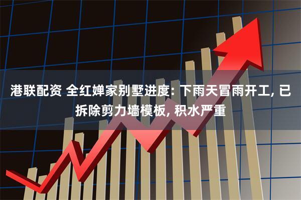 港联配资 全红婵家别墅进度: 下雨天冒雨开工, 已拆除剪力墙模板, 积水严重