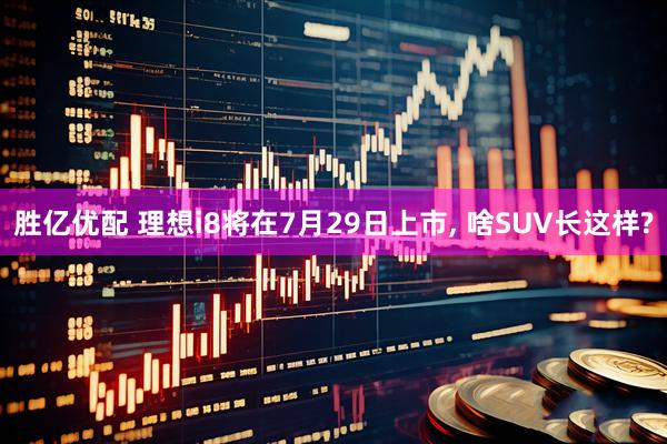 胜亿优配 理想i8将在7月29日上市, 啥SUV长这样?