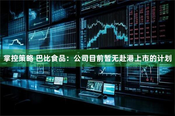 掌控策略 巴比食品：公司目前暂无赴港上市的计划