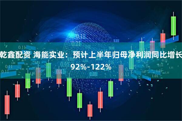 乾鑫配资 海能实业：预计上半年归母净利润同比增长92%-122%