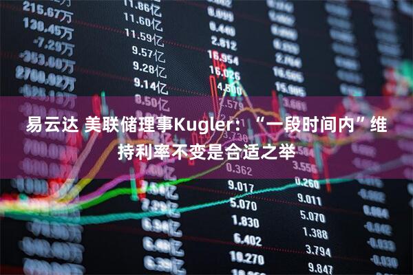 易云达 美联储理事Kugler：“一段时间内”维持利率不变是合适之举