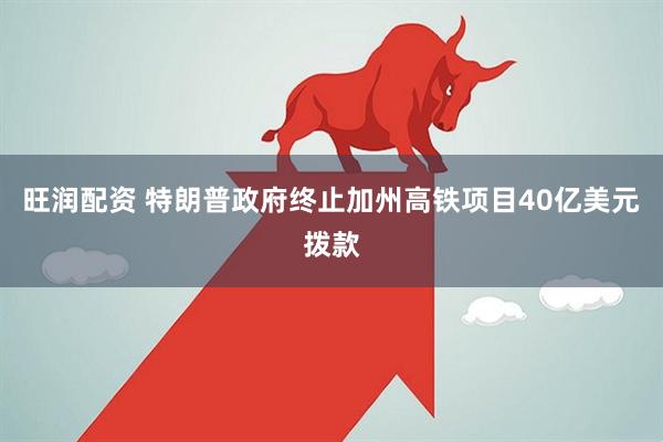 旺润配资 特朗普政府终止加州高铁项目40亿美元拨款