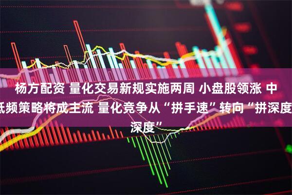 杨方配资 量化交易新规实施两周 小盘股领涨 中低频策略将成主流 量化竞争从“拼手速”转向“拼深度”