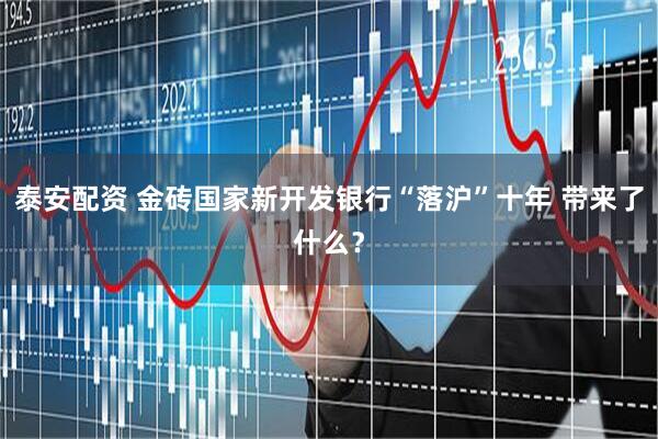 泰安配资 金砖国家新开发银行“落沪”十年 带来了什么？