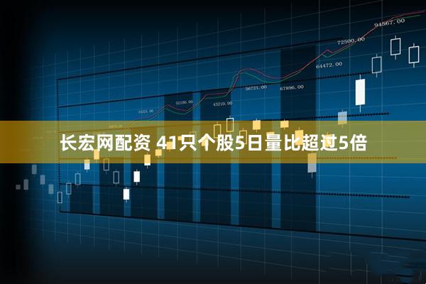 长宏网配资 41只个股5日量比超过5倍