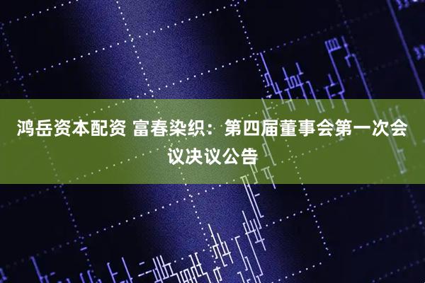 鸿岳资本配资 富春染织：第四届董事会第一次会议决议公告