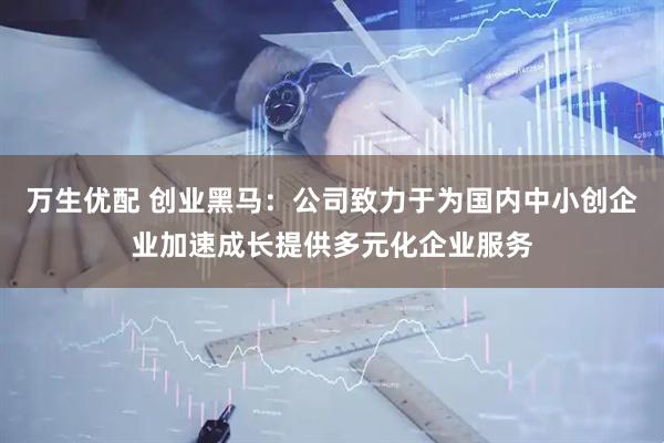 万生优配 创业黑马：公司致力于为国内中小创企业加速成长提供多元化企业服务