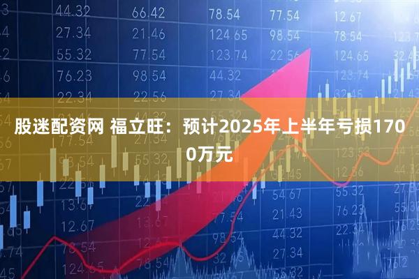 股迷配资网 福立旺：预计2025年上半年亏损1700万元