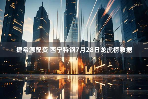 捷希源配资 西宁特钢7月28日龙虎榜数据