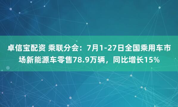 卓信宝配资 乘联分会：7月1-27日全国乘用车市场新能源车零售78.9万辆，同比增长15%