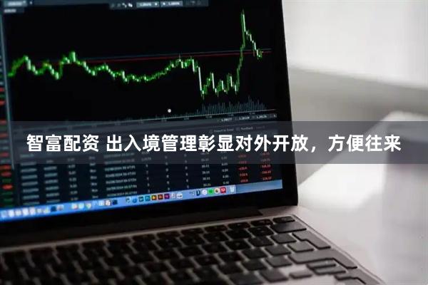 智富配资 出入境管理彰显对外开放，方便往来