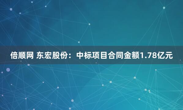 倍顺网 东宏股份：中标项目合同金额1.78亿元