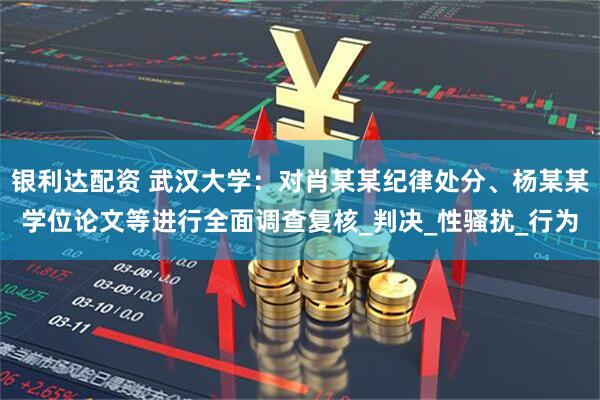 银利达配资 武汉大学：对肖某某纪律处分、杨某某学位论文等进行全面调查复核_判决_性骚扰_行为