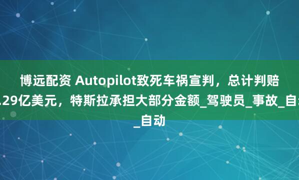 博远配资 Autopilot致死车祸宣判，总计判赔3.29亿美元，特斯拉承担大部分金额_驾驶员_事故_自动