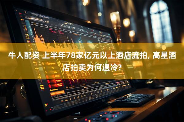牛人配资 上半年78家亿元以上酒店流拍, 高星酒店拍卖为何遇冷?