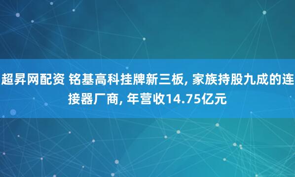 超昇网配资 铭基高科挂牌新三板, 家族持股九成的连接器厂商, 年营收14.75亿元