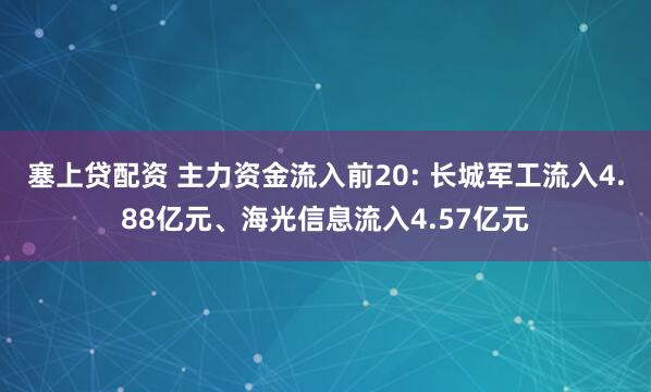 塞上贷配资 主力资金流入前20: 长城军工流入4.88亿元、海光信息流入4.57亿元