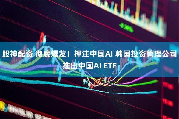 股神配资 彻底爆发！押注中国AI 韩国投资管理公司推出中国AI ETF