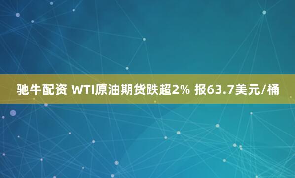 驰牛配资 WTI原油期货跌超2% 报63.7美元/桶