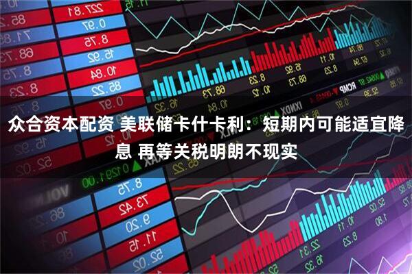 众合资本配资 美联储卡什卡利：短期内可能适宜降息 再等关税明朗不现实