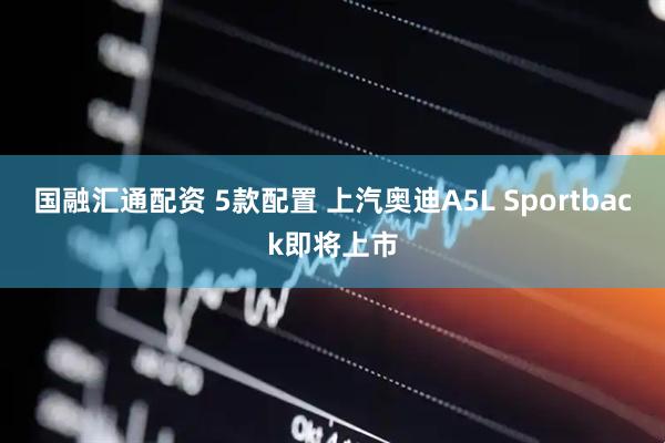 国融汇通配资 5款配置 上汽奥迪A5L Sportback即将上市