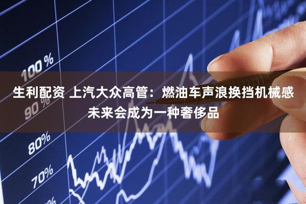 生利配资 上汽大众高管：燃油车声浪换挡机械感未来会成为一种奢侈品