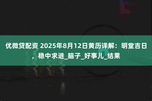 优微贷配资 2025年8月12日黄历详解：明堂吉日，稳中求进_脑子_好事儿_结果
