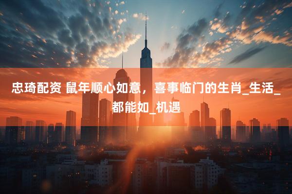 忠琦配资 鼠年顺心如意，喜事临门的生肖_生活_都能如_机遇